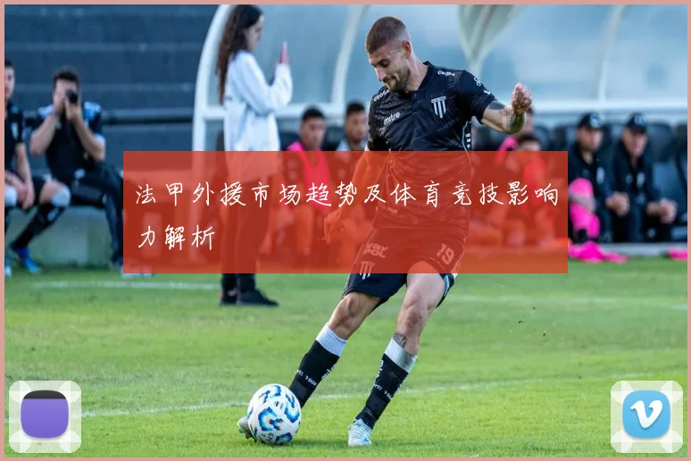 法甲外援市场趋势及体育竞技影响力解析