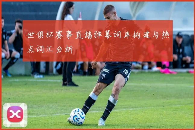 世俱杯赛事直播弹幕词库构建与热点词汇分析