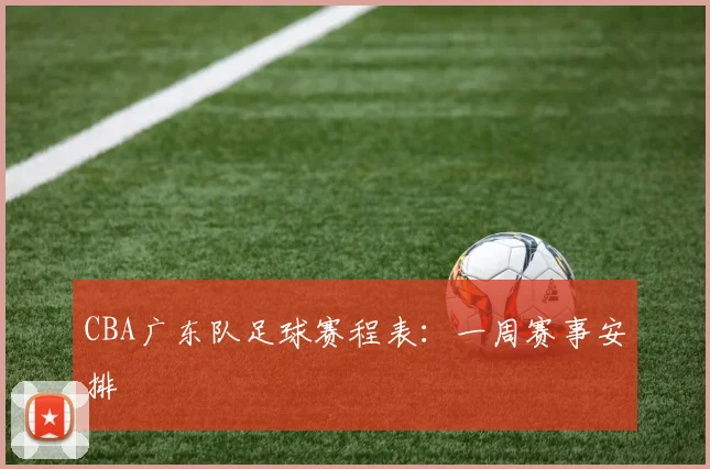 CBA广东队足球赛程表：一周赛事安排
