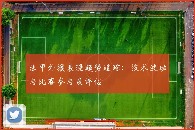 法甲外援表现趋势追踪：技术波动与比赛参与度评估