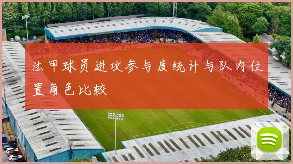 法甲球员进攻参与度统计与队内位置角色比较