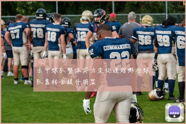 法甲球队整体实力变化追踪哪些球队靠转会提升明显