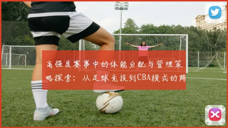 高强度赛事中的体能分配与管理策略探索：从足球竞技到CBA模式的跨界借鉴