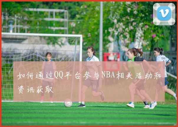 如何通过QQ平台参与NBA相关活动和资讯获取