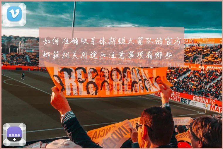 如何准确联系休斯顿火箭队的官方邮箱相关用途和注意事项有哪些